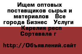 Ищем оптовых поставщиков сырья и материалов - Все города Бизнес » Услуги   . Карелия респ.,Сортавала г.